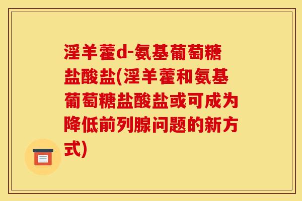 淫羊藿d-氨基葡萄糖盐酸盐(淫羊藿和氨基葡萄糖盐酸盐或可成为降低前列腺问题的新方式)