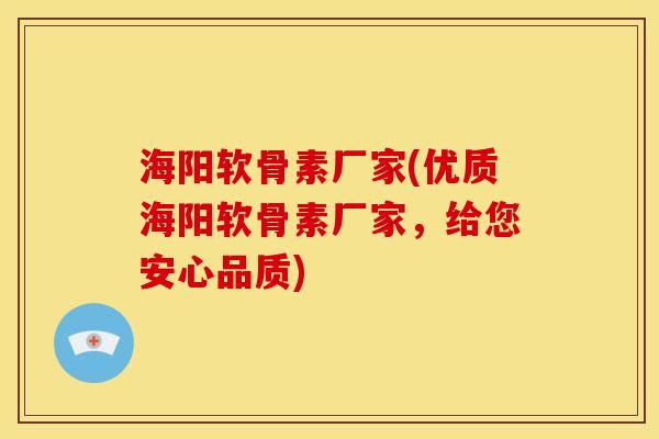 海阳软骨素厂家(优质海阳软骨素厂家，给您安心品质)