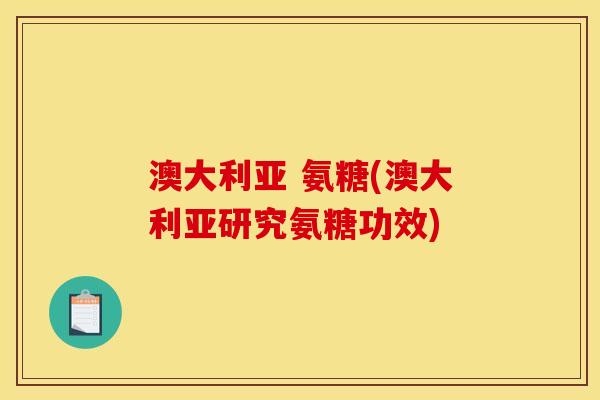 澳大利亚 氨糖(澳大利亚研究氨糖功效)