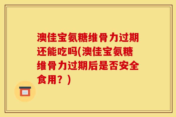 澳佳宝氨糖维骨力过期还能吃吗(澳佳宝氨糖维骨力过期后是否安全食用？)