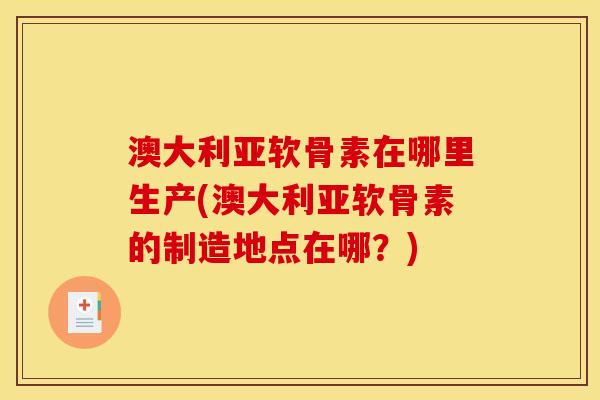澳大利亚软骨素在哪里生产(澳大利亚软骨素的制造地点在哪？)