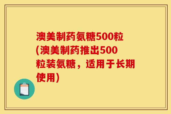 澳美制药氨糖500粒(澳美制药推出500粒装氨糖，适用于长期使用)