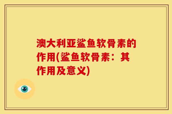 澳大利亚鲨鱼软骨素的作用(鲨鱼软骨素：其作用及意义)