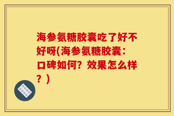 海参氨糖胶囊吃了好不好呀(海参氨糖胶囊：口碑如何？效果怎么样？)