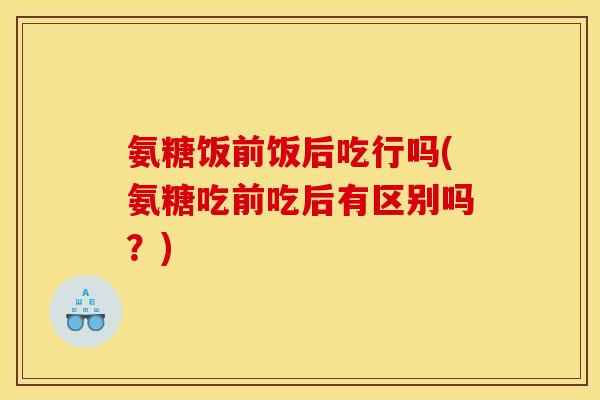 氨糖饭前饭后吃行吗(氨糖吃前吃后有区别吗？)
