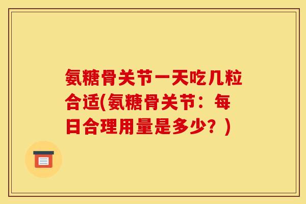氨糖骨关节一天吃几粒合适(氨糖骨关节：每日合理用量是多少？)