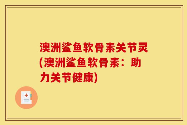 澳洲鲨鱼软骨素关节灵(澳洲鲨鱼软骨素：助力关节健康)