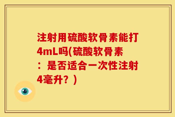 注射用硫酸软骨素能打4mL吗(硫酸软骨素：是否适合一次性注射4毫升？)