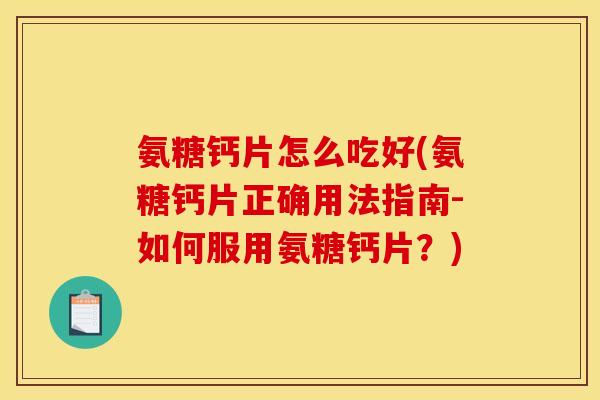 氨糖钙片怎么吃好(氨糖钙片正确用法指南-如何服用氨糖钙片？)
