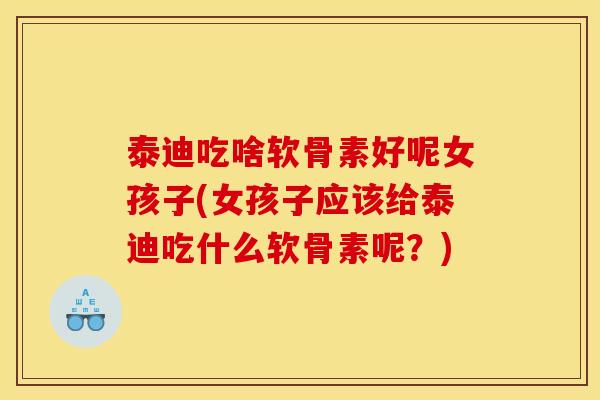 泰迪吃啥软骨素好呢女孩子(女孩子应该给泰迪吃什么软骨素呢？)