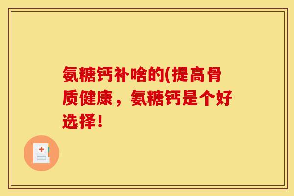 氨糖钙补啥的(提高骨质健康，氨糖钙是个好选择！