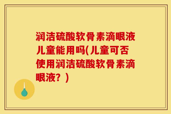 润洁硫酸软骨素滴眼液儿童能用吗(儿童可否使用润洁硫酸软骨素滴眼液？)