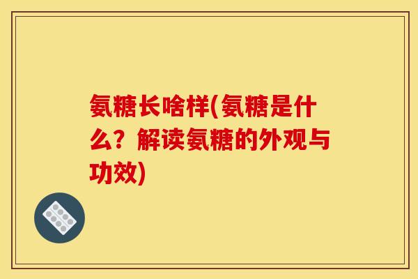氨糖长啥样(氨糖是什么？解读氨糖的外观与功效)