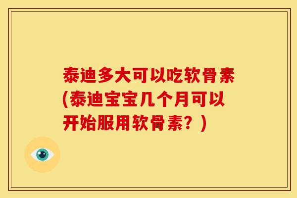 泰迪多大可以吃软骨素(泰迪宝宝几个月可以开始服用软骨素？)