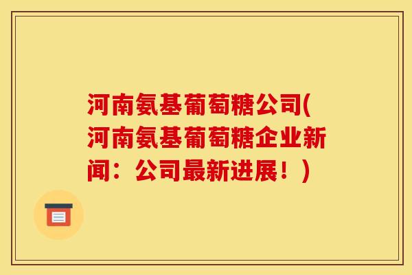 河南氨基葡萄糖公司(河南氨基葡萄糖企业新闻：公司最新进展！)