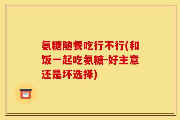 氨糖随餐吃行不行(和饭一起吃氨糖-好主意还是坏选择)