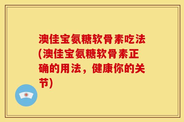 澳佳宝氨糖软骨素吃法(澳佳宝氨糖软骨素正确的用法，健康你的关节)