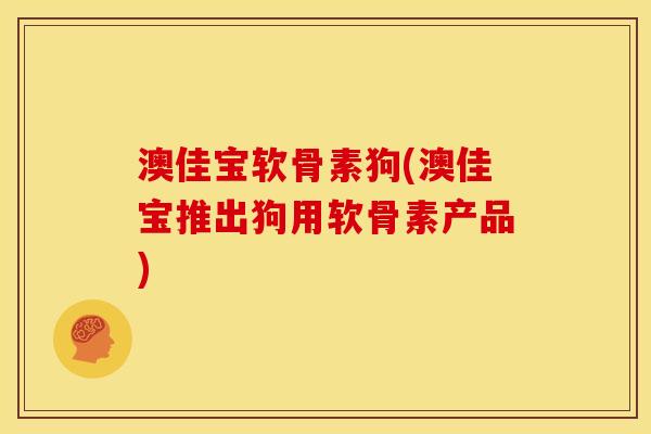 澳佳宝软骨素狗(澳佳宝推出狗用软骨素产品)