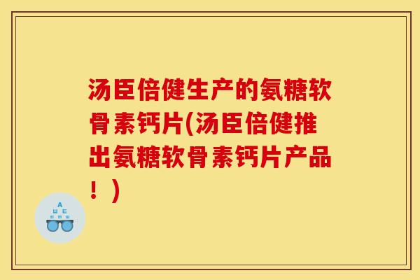 汤臣倍健生产的氨糖软骨素钙片(汤臣倍健推出氨糖软骨素钙片产品！)