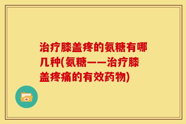 治疗膝盖疼的氨糖有哪几种(氨糖——治疗膝盖疼痛的有效药物)