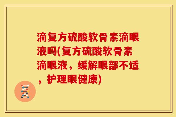 滴复方硫酸软骨素滴眼液吗(复方硫酸软骨素滴眼液，缓解眼部不适，护理眼健康)