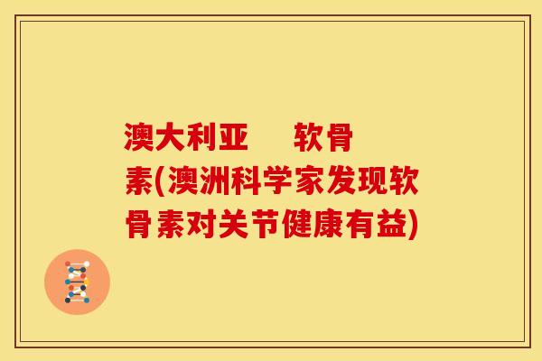 澳大利亚    软骨素(澳洲科学家发现软骨素对关节健康有益)