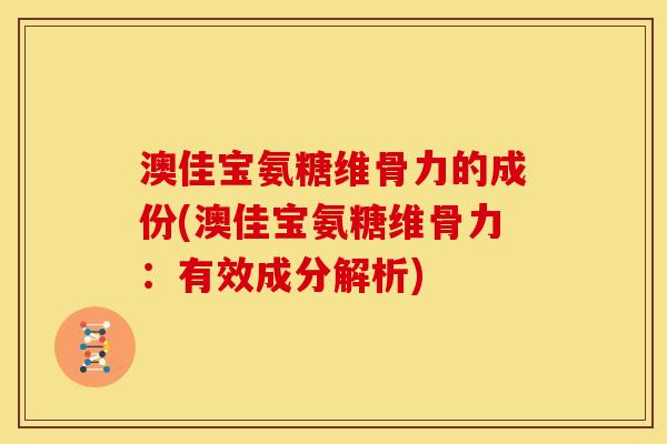 澳佳宝氨糖维骨力的成份(澳佳宝氨糖维骨力：有效成分解析)