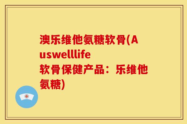 澳乐维他氨糖软骨(Auswelllife软骨保健产品：乐维他氨糖)