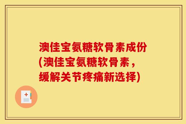 澳佳宝氨糖软骨素成份(澳佳宝氨糖软骨素，缓解关节疼痛新选择)