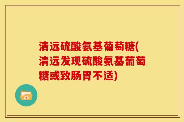 清远硫酸氨基葡萄糖(清远发现硫酸氨基葡萄糖或致肠胃不适)