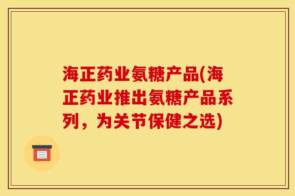 海正药业氨糖产品(海正药业推出氨糖产品系列，为关节保健之选)