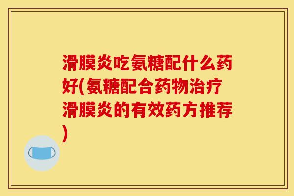 滑膜炎吃氨糖配什么药好(氨糖配合药物治疗滑膜炎的有效药方推荐)