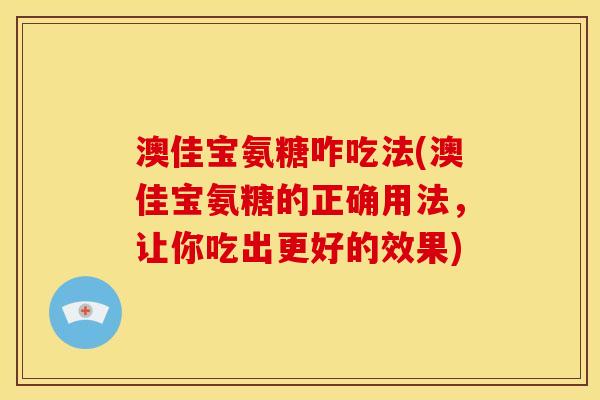 澳佳宝氨糖咋吃法(澳佳宝氨糖的正确用法，让你吃出更好的效果)
