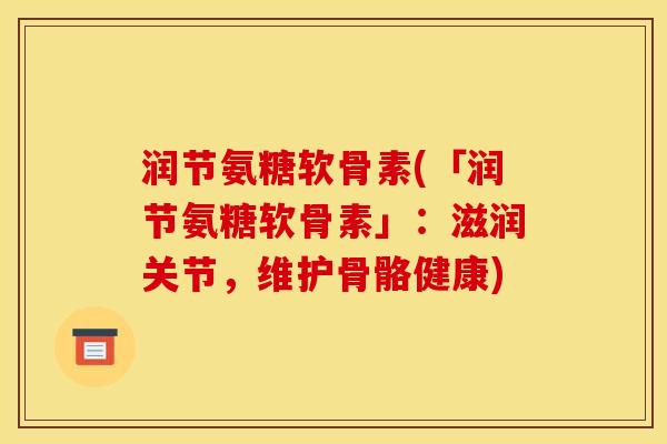 润节氨糖软骨素(「润节氨糖软骨素」：滋润关节，维护骨骼健康)