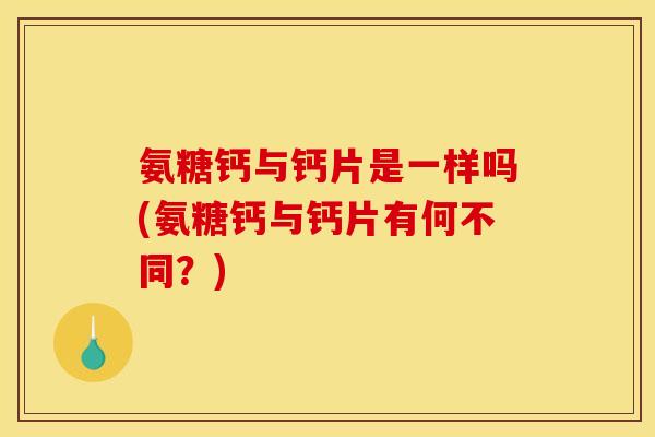 氨糖钙与钙片是一样吗(氨糖钙与钙片有何不同？)