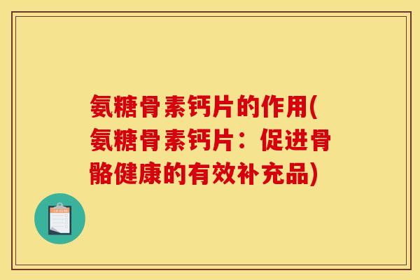 氨糖骨素钙片的作用(氨糖骨素钙片：促进骨骼健康的有效补充品)