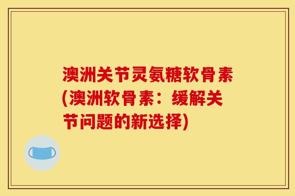 澳洲关节灵氨糖软骨素(澳洲软骨素：缓解关节问题的新选择)