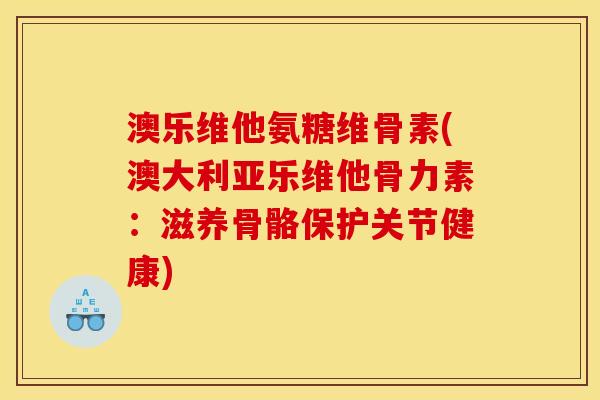 澳乐维他氨糖维骨素(澳大利亚乐维他骨力素：滋养骨骼保护关节健康)