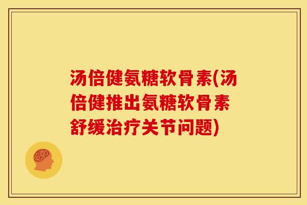 汤倍健氨糖软骨素(汤倍健推出氨糖软骨素 舒缓治疗关节问题)