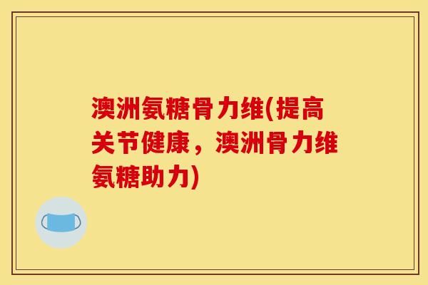 澳洲氨糖骨力维(提高关节健康，澳洲骨力维氨糖助力)