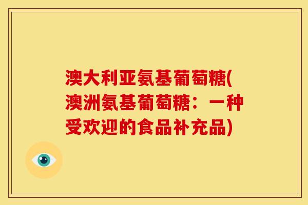澳大利亚氨基葡萄糖(澳洲氨基葡萄糖：一种受欢迎的食品补充品)