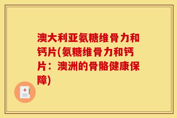 澳大利亚氨糖维骨力和钙片(氨糖维骨力和钙片：澳洲的骨骼健康保障)