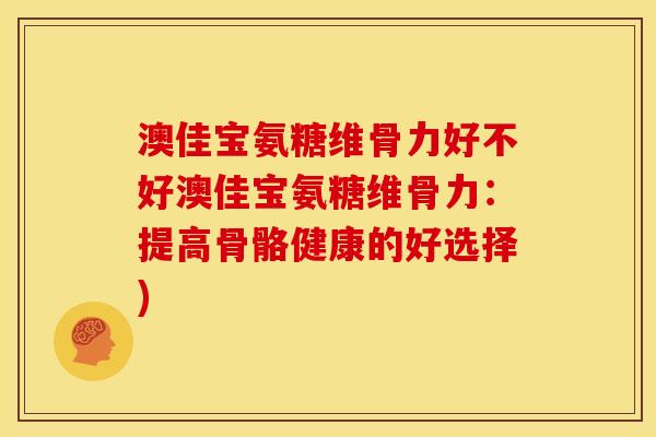 澳佳宝氨糖维骨力好不好澳佳宝氨糖维骨力：提高骨骼健康的好选择)