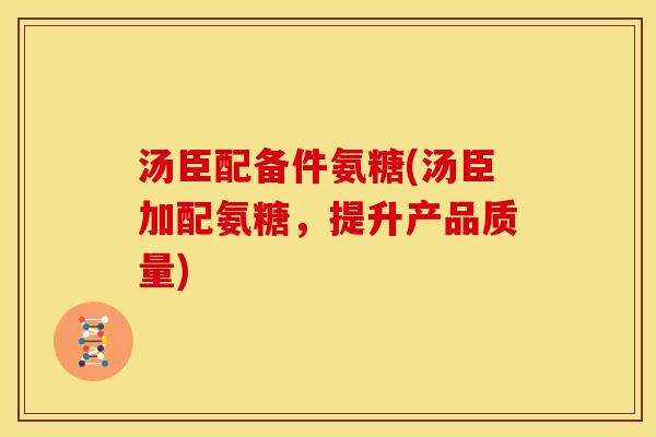 汤臣配备件氨糖(汤臣加配氨糖，提升产品质量)