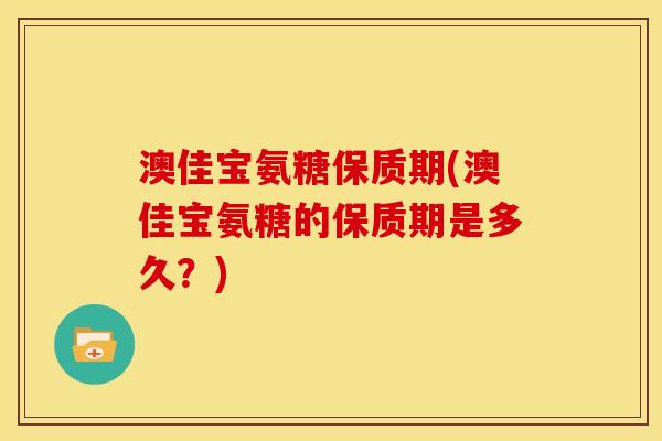 澳佳宝氨糖保质期(澳佳宝氨糖的保质期是多久？)
