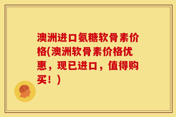 澳洲进口氨糖软骨素价格(澳洲软骨素价格优惠，现已进口，值得购买！)