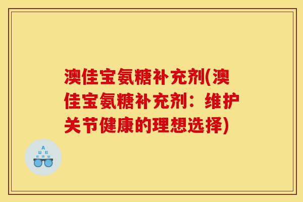 澳佳宝氨糖补充剂(澳佳宝氨糖补充剂：维护关节健康的理想选择)