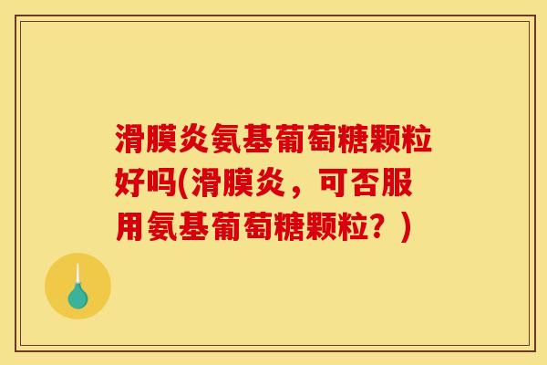滑膜炎氨基葡萄糖颗粒好吗(滑膜炎，可否服用氨基葡萄糖颗粒？)