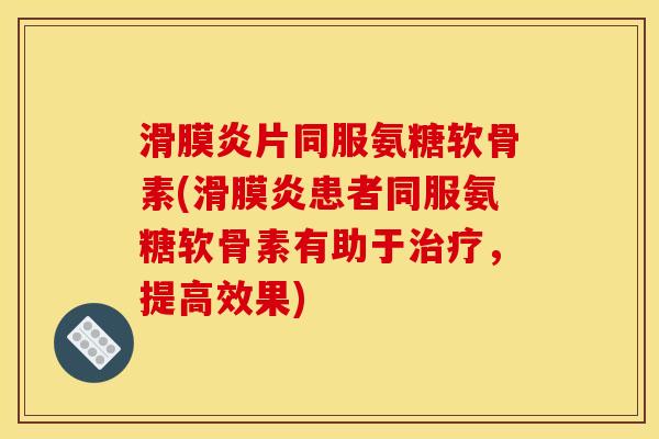 滑膜炎片同服氨糖软骨素(滑膜炎患者同服氨糖软骨素有助于治疗，提高效果)