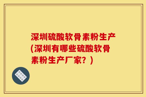 深圳硫酸软骨素粉生产(深圳有哪些硫酸软骨素粉生产厂家？)
